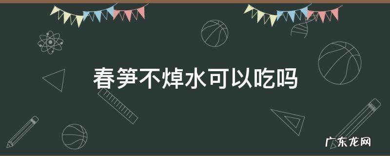春笋不用焯水吗 春笋不焯水可以吃吗