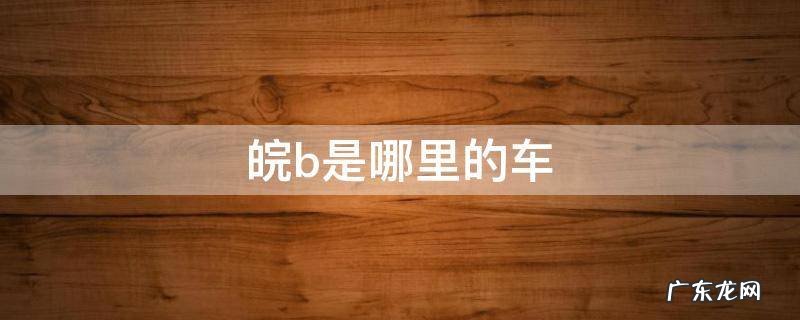 皖b是哪里的车 皖b是哪里的车牌号