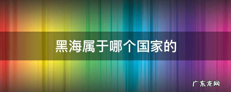 黑海属于哪个国家的领海 黑海属于哪个国家的