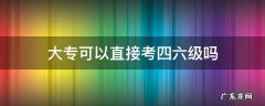 大专可以直接考四六级吗 大专生可以直接考四六级吗