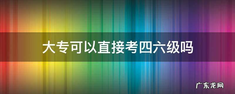 大专可以直接考四六级吗 大专生可以直接考四六级吗