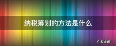 纳税筹划的方法是什么 纳税人筹划的一般方法有哪些?