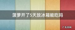菠萝放冰箱五天能吃吗 菠萝开了5天放冰箱能吃吗