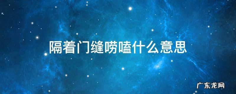隔着门缝唠嗑什么意思 隔着门缝歇后语隔着门缝吹喇叭下一句是什么
