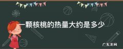 一颗核桃的热量大约是多少 每100克核桃的热量是多少