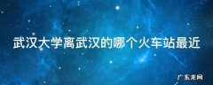 武汉大学离武汉的哪个火车站最近
