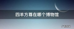 四羊方尊在哪个博物馆 四羊方尊在哪个博物馆哪个城市