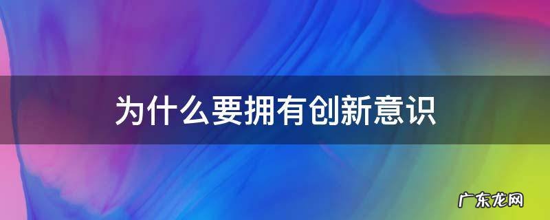 只要有了创新意识就一定能够创新 为什么要拥有创新意识