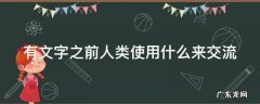 有文字之前人类使用什么来交流 有文字之前人类使用什么来交流和记事