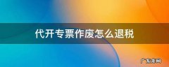 作废的专票怎么退税 代开专票作废怎么退税