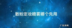 散粉和定妆喷雾先用那个 散粉定妆喷雾哪个先用