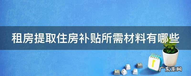 租房提取住房补贴所需材料有哪些内容 租房提取住房补贴所需材料有哪些