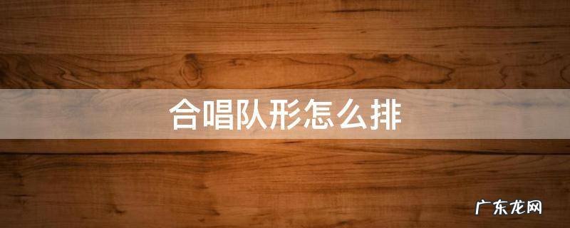 合唱队形怎么排 四十人的合唱队形怎么排