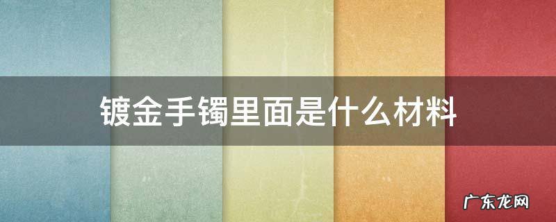 镀金手镯里面是什么材料 镀金手镯什么意思