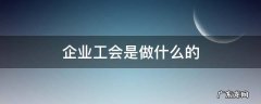 企业的工会是做什么的 企业工会是做什么的