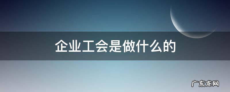 企业的工会是做什么的 企业工会是做什么的