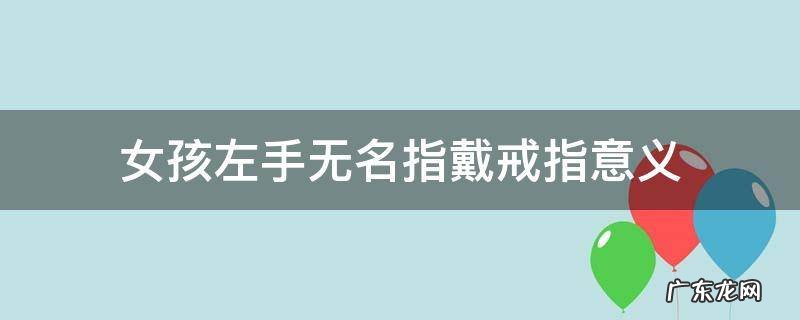 女孩左手无名指戴戒指意义 女孩左手无名指戴戒指意味什么