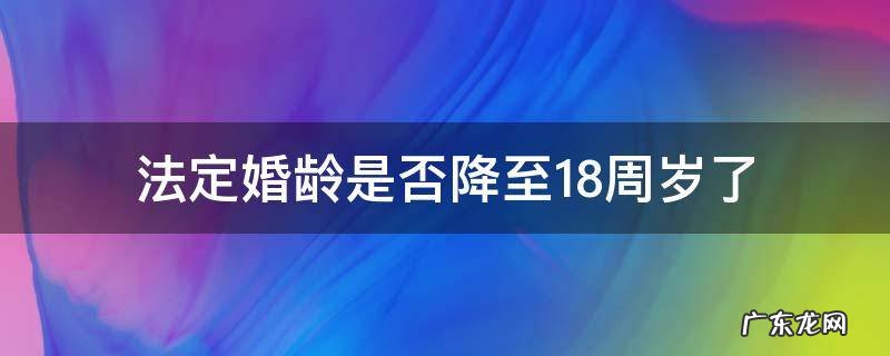 法定婚龄是否降至18周岁了 法定结婚年龄降至18周岁