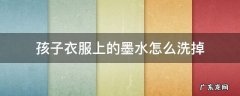 孩子衣服染上墨水怎么去除 孩子衣服上的墨水怎么洗掉