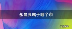云南永昌县属于哪个市 永昌县属于哪个市