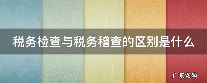 税务检查与税务稽查的区别是什么