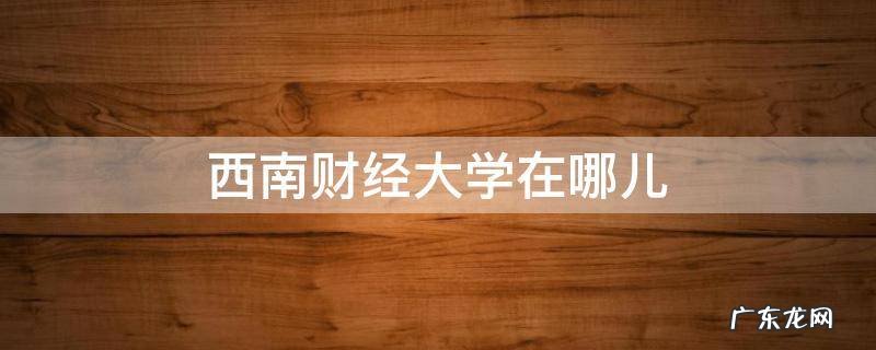 西南财经大学在哪儿 请问西南财经大学在哪里