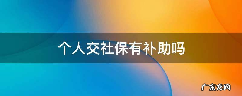 个人交社保有补助吗 个人交社保现在有补助吗
