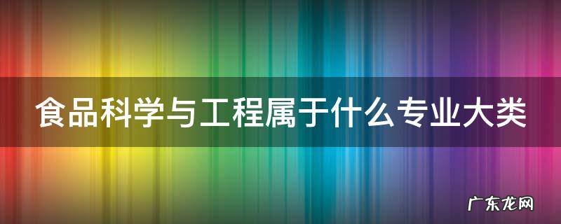 食品科学与工程属于什么专业大类 食品科学与工程属于什么专业大类