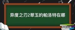 异度之刃2翠玉的帕洛特在哪 异度之刃2翠玉的帕洛特怎么没有了