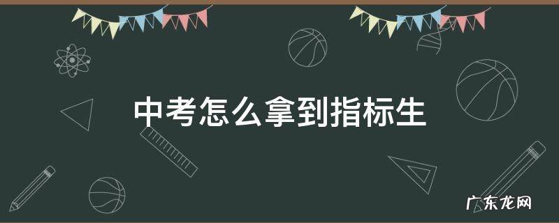中考怎么拿到指标生 指标生是什么意思?中考怎么拿到指标生有什么好处吗