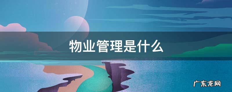 物业管理是什么 物业管理是什么专业类别