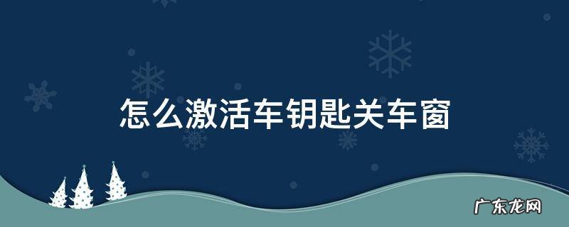 怎么激活车钥匙关车窗 车钥匙自动关窗功能怎么激活