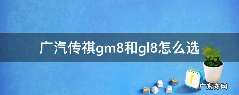 广汽传祺gm8和gl8怎么选 gl8和传祺gm8哪个好