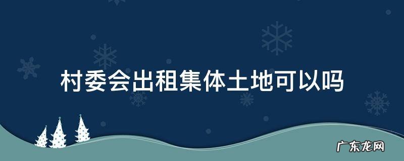 村集体有权出租土地吗 村委会出租集体土地可以吗