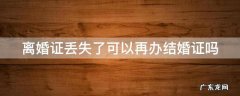 离婚证丢失了可以再办结婚证吗 离婚证丢失了可以再办结婚证吗女方