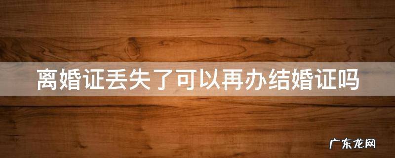离婚证丢失了可以再办结婚证吗 离婚证丢失了可以再办结婚证吗女方