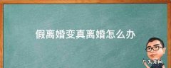 假离婚变真离婚怎么办 假离婚变成真离婚了