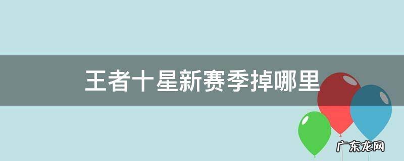 王者十星新赛季掉哪里 王者十星新赛季掉哪里2022