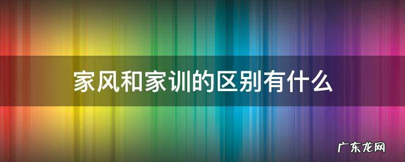 家风和家训的区别有什么 家风和家训一样吗