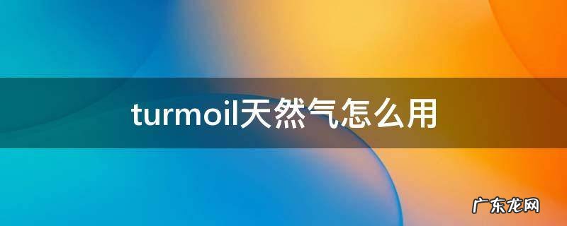 turmoil天然气怎么用 turmoil石油变天然气