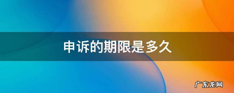 行政申诉的期限是多久 申诉的期限是多久