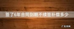 合同签六年 签了6年合同到期不续签补偿多少