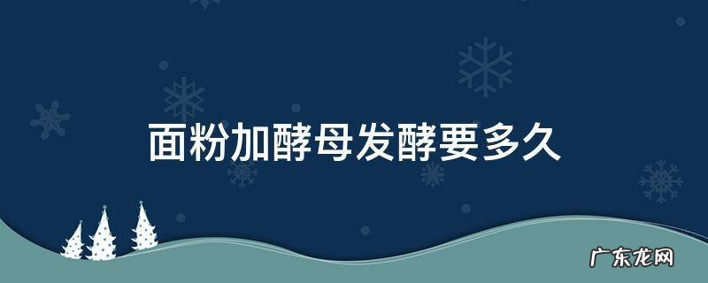 面粉加酵母发酵要多久 面粉加入酵母发酵多久