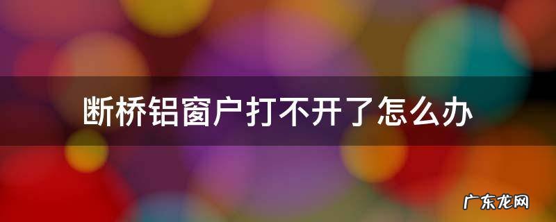 断桥铝的窗户打不开了,怎么办? 断桥铝窗户打不开了怎么办