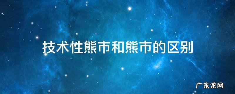 技术性熊市和系统性熊市 技术性熊市和熊市的区别