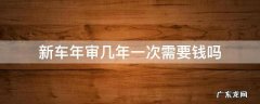 新车年审几年一次需要钱吗 买新车要几年年审一次