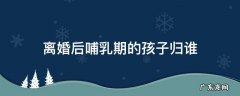 哺乳期之后离婚 孩子归谁 离婚后哺乳期的孩子归谁