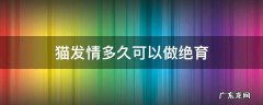猫发情多久可以做绝育 猫咪发情几天后可以去做绝育
