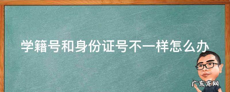 学籍号和身份证号不一样怎么办 学籍号和身份证号不一样怎么办?