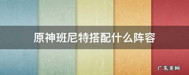 原神班尼特适合什么套装 原神班尼特搭配什么阵容